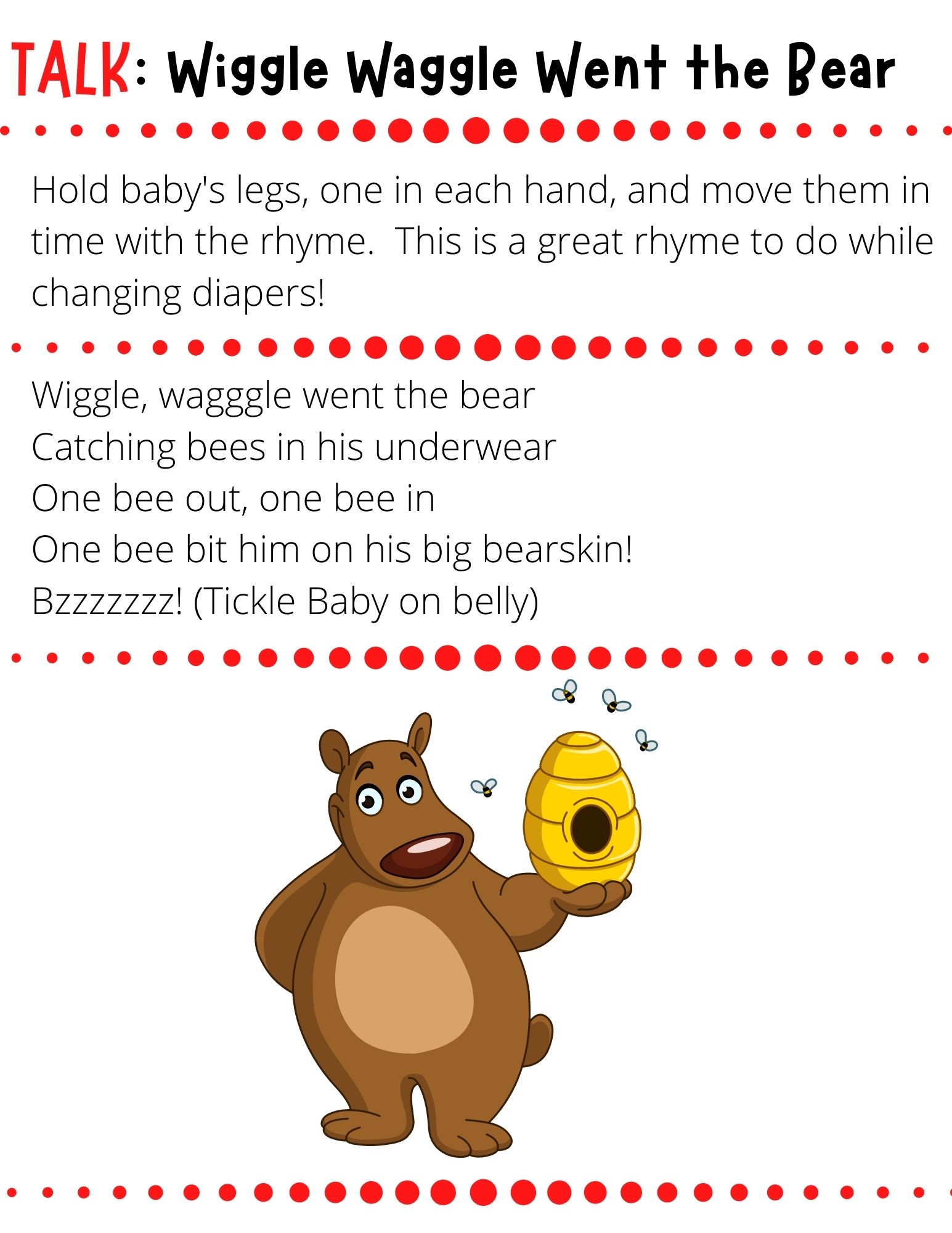 Wiggle, waggle went the bear Catching bees in his underwear One bee out, one bee in One bee bit him on his big bearskin! Bzzzzzzz! (Tickle Baby on belly)
