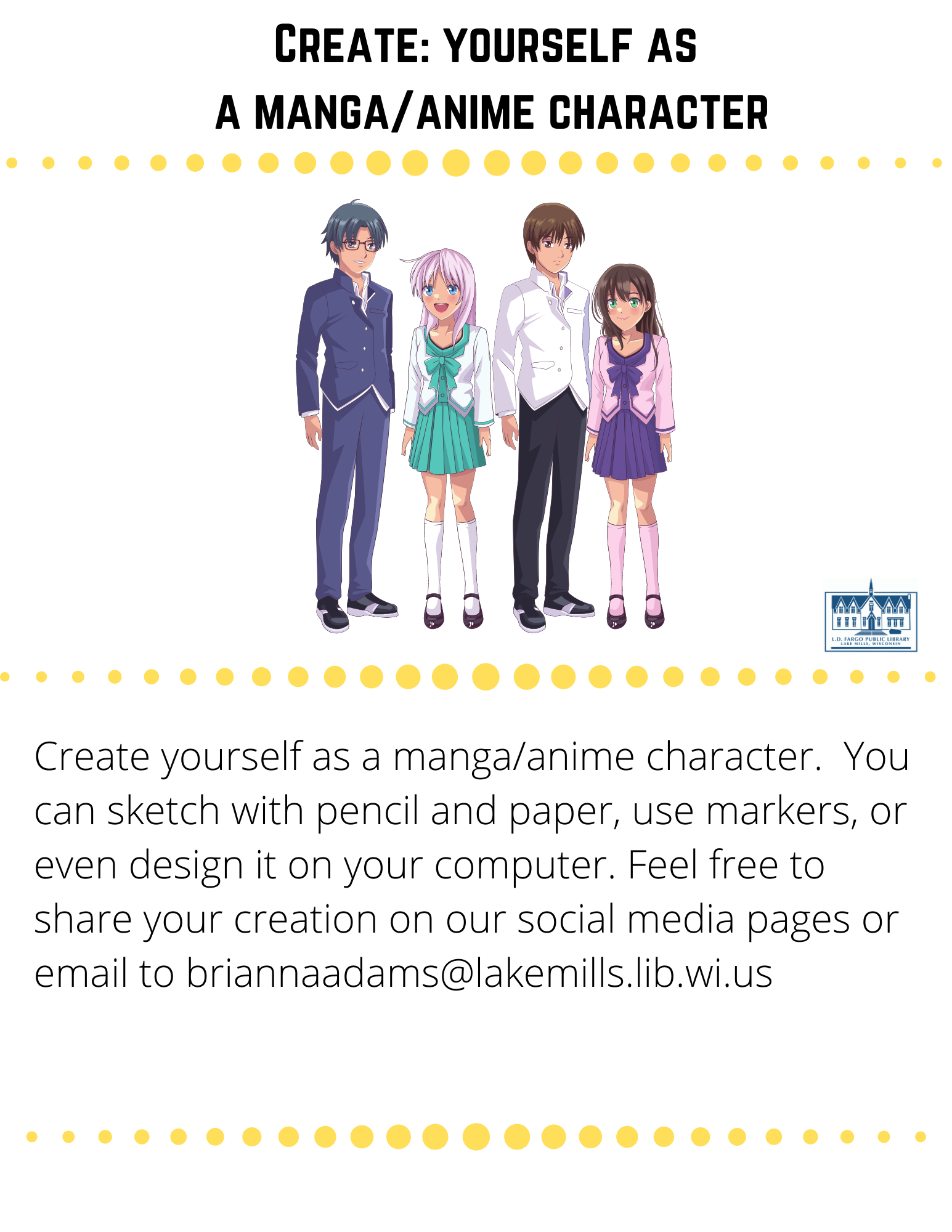 Create: yourself as  a manga/anime character  Create yourself as a manga/anime character.  You can sketch with pencil and paper, use markers, or even design it on your computer. Feel free to share your creation on our social media pages or email to briannaadams@lakemills.lib.wi.us 