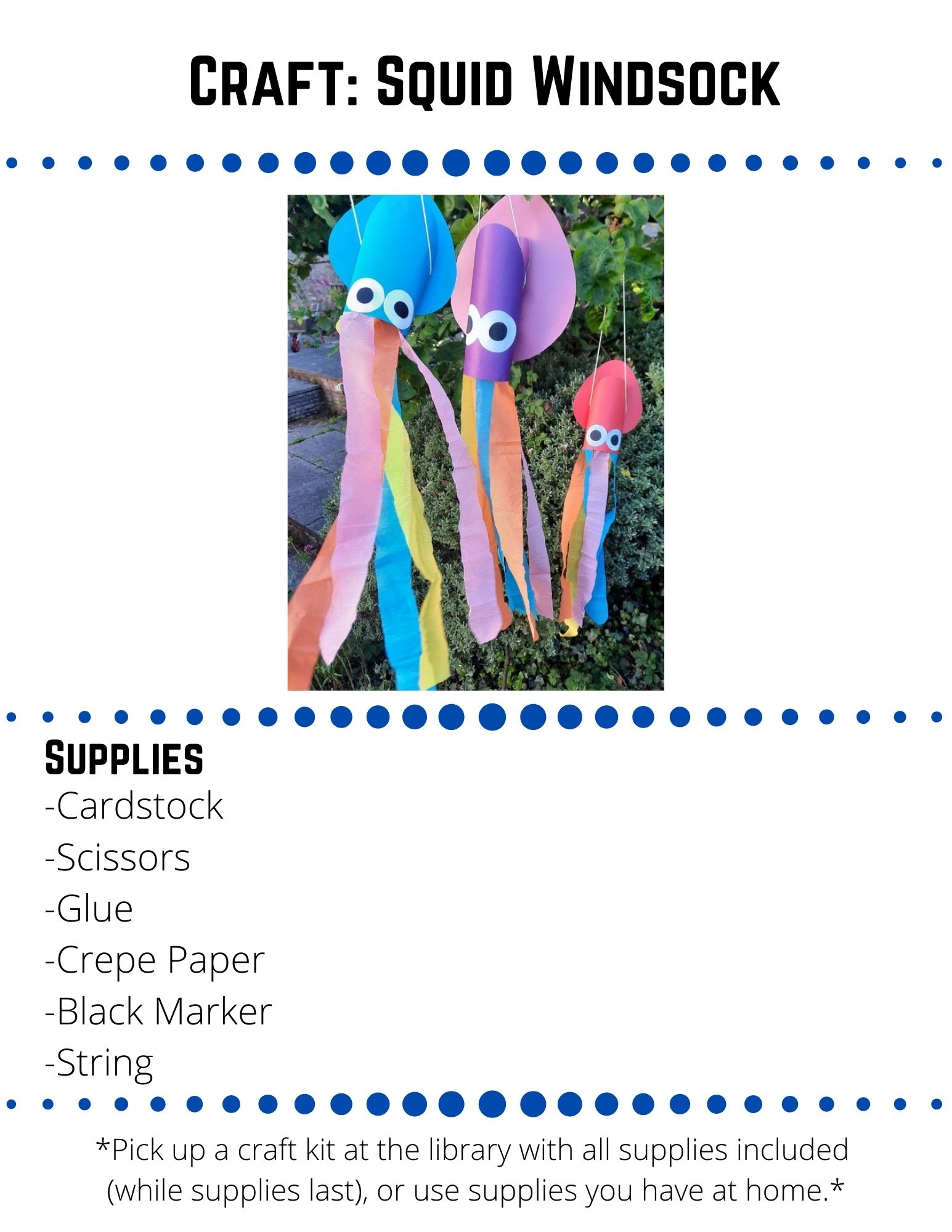 Craft: Squid Windsock: Supplies: -Cardstock -Scissors -Glue -Crepe Paper -Black Marker -String. Take your cardstock, line one end with glue and then roll it to make a tube. Use your scissors to round the top end of your tube into a curve. Place your tube onto another piece of cardstock. Draw a raindrop shape around your tube so that it starts around halfway up and extends a little above your tube. Cut out your shape and glue it as in the picture below. Cut out some strips of crepe paper and glue them around the inside of your tube so that they hang freely down. Cut out two white circles for the eyes and then use your black marker to draw on the pupils. Glue your eyes to your tube. Make a hole on either side of your squid’s body. Thread the string through the holes.  Tie the two loose ends together inside your tube. Add a little glue at the bottom of each  side of the raindrop shape. Fold the shape inwards so that it sticks to the tube giving it more of a curve and making it more secure.