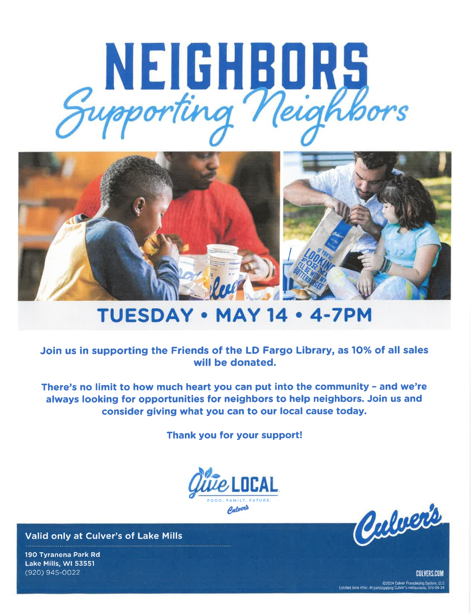 Neighbors Supporting Neighbors - Tuesday May 14 2024 4-7 - Join us in supporting the Friends of the L.D. Fargo Library, as 10% of all sales will be donated. There's no limit to how much heart you can put into the community - and we're always looking for opportunities for neighbors to help neighbors. Join us and consider giving what you can to our local cause today. Thank you for your support! Valid only at Culver's of Lake Mills 190 Tyranena Park Rd Lake Mills WI, 53551 (920)-945-0022