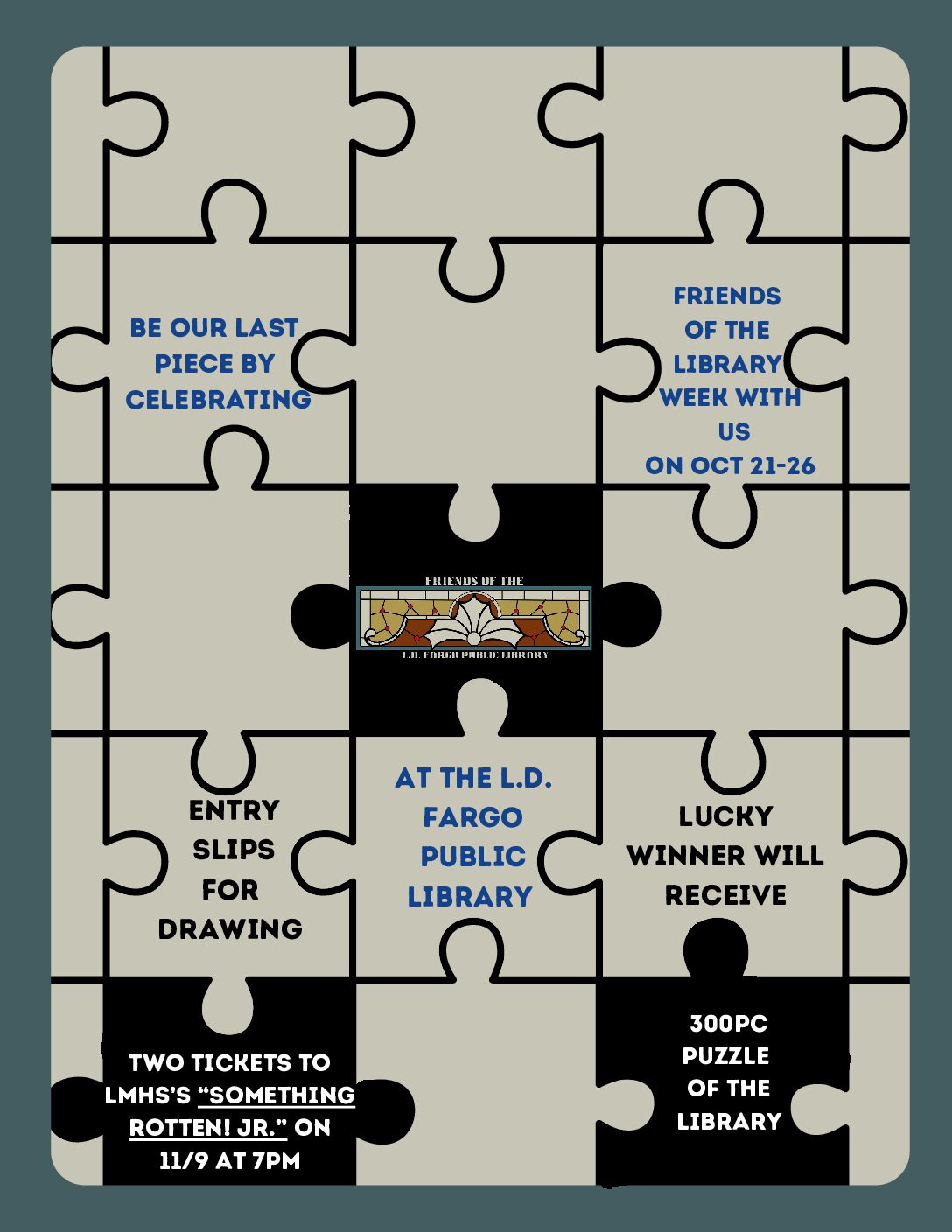 Be our last piece by celebrating Friends of the Library week with us on October 21-26 2024. Entry slips for drawing at the L.D. Fargo Public Library, Lucky winner will receive two tickets to LMHS's 'Something Rotten! Jr.' on 11/9 2024 at 7PM and a 300pc puzzle of the library.